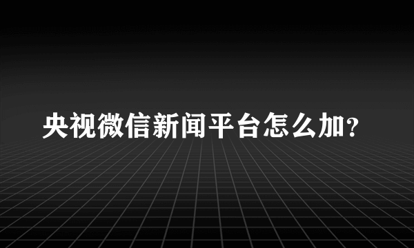 央视微信新闻平台怎么加？