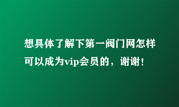 想具体了解下第一阀门网怎样可以成为vip会员的，谢谢！