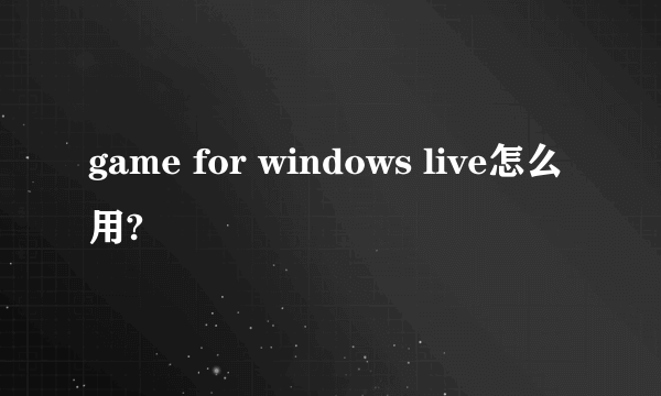 game for windows live怎么用?