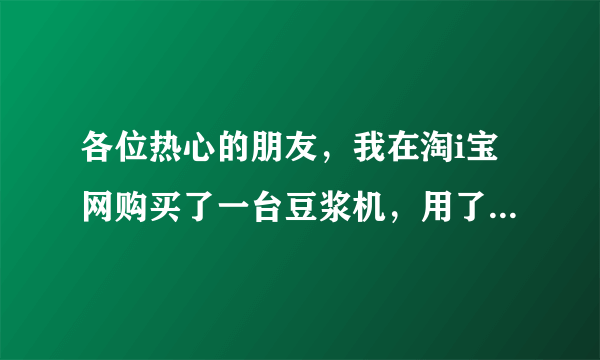 各位热心的朋友，我在淘i宝网购买了一台豆浆机，用了一次发现假货。现赶紧发起.了维权，但卖家说机子用