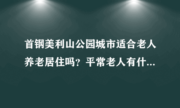 首钢美利山公园城市适合老人养老居住吗？平常老人有什么活动？这个小区老年人多吗？