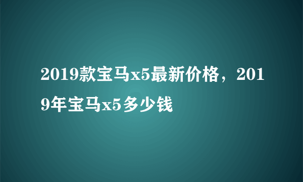 2019款宝马x5最新价格，2019年宝马x5多少钱