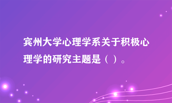 宾州大学心理学系关于积极心理学的研究主题是（）。