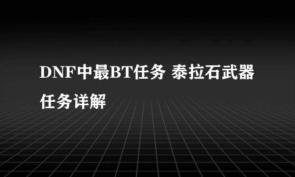 DNF中最BT任务 泰拉石武器任务详解