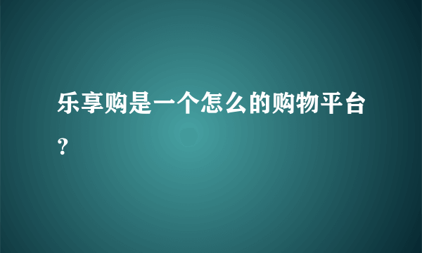 乐享购是一个怎么的购物平台？