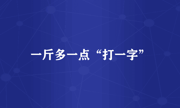 一斤多一点“打一字”