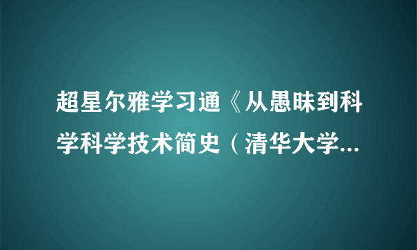 超星尔雅学习通《从愚昧到科学科学技术简史（清华大学）》2023章节测试答案