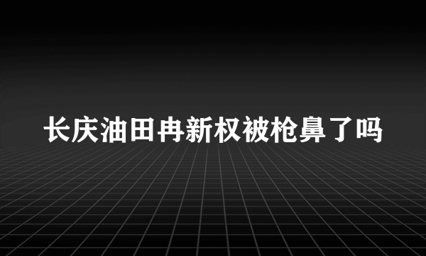 长庆油田冉新权被枪鼻了吗