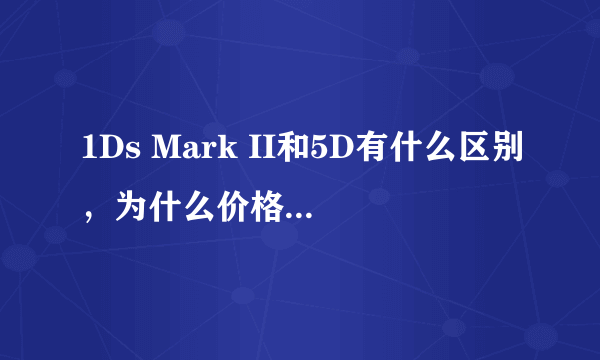 1Ds Mark II和5D有什么区别，为什么价格差这么多？