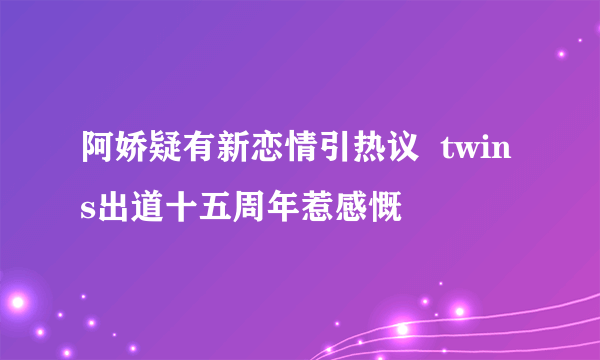 阿娇疑有新恋情引热议  twins出道十五周年惹感慨