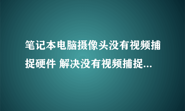 笔记本电脑摄像头没有视频捕捉硬件 解决没有视频捕捉硬件问题的方法