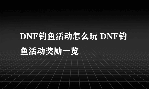 DNF钓鱼活动怎么玩 DNF钓鱼活动奖励一览