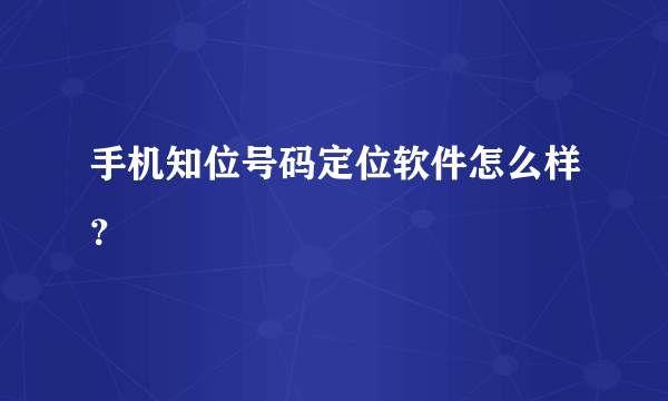 手机知位号码定位软件怎么样？