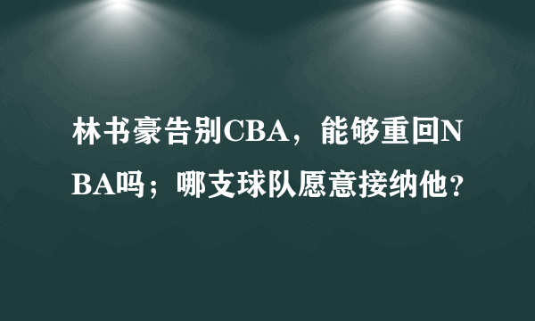 林书豪告别CBA，能够重回NBA吗；哪支球队愿意接纳他？