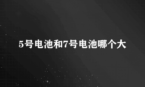 5号电池和7号电池哪个大