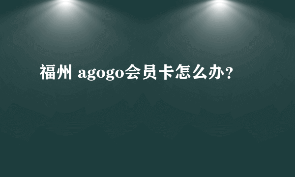 福州 agogo会员卡怎么办？