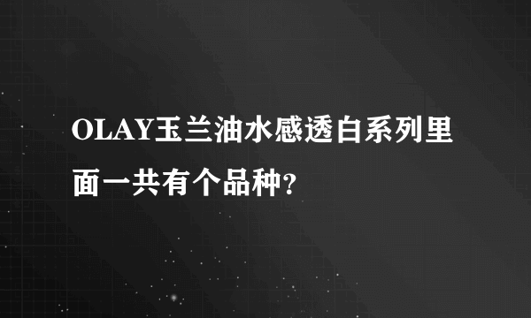 OLAY玉兰油水感透白系列里面一共有个品种？