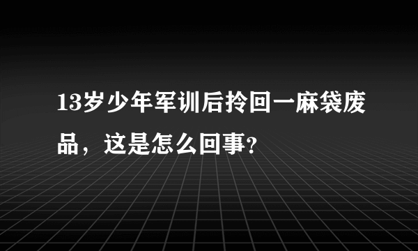 13岁少年军训后拎回一麻袋废品，这是怎么回事？