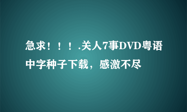 急求！！！.关人7事DVD粤语中字种子下载，感激不尽