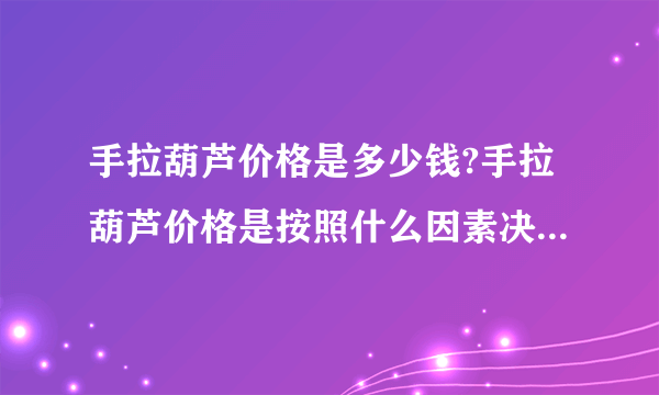 手拉葫芦价格是多少钱?手拉葫芦价格是按照什么因素决定一台手拉葫芦价格呢?