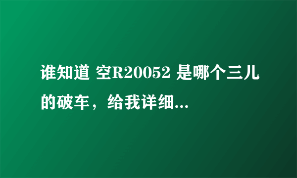 谁知道 空R20052 是哪个三儿的破车，给我详细资料，我搞他去。