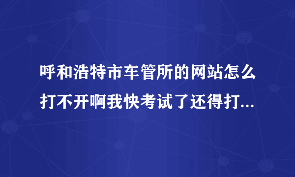 呼和浩特市车管所的网站怎么打不开啊我快考试了还得打印预约凭证怎么办啊着急啊