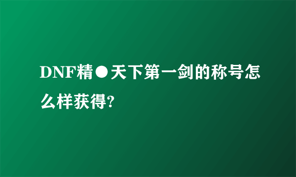 DNF精●天下第一剑的称号怎么样获得?