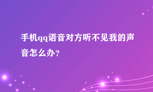 手机qq语音对方听不见我的声音怎么办？