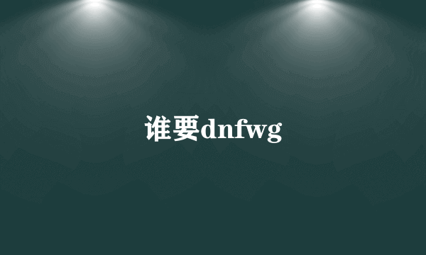 谁要dnfwg