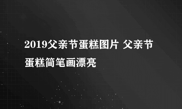 2019父亲节蛋糕图片 父亲节蛋糕简笔画漂亮