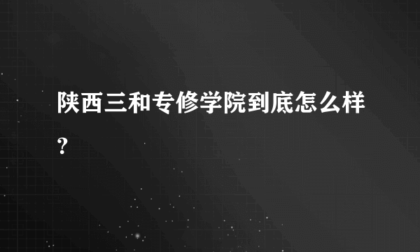 陕西三和专修学院到底怎么样？