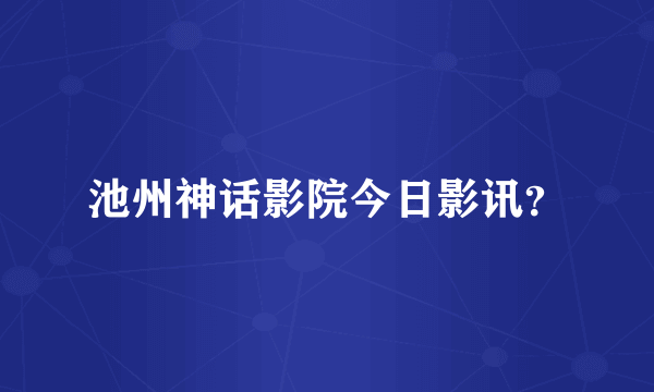 池州神话影院今日影讯？