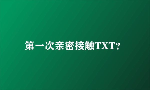 第一次亲密接触TXT？