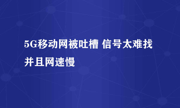 5G移动网被吐槽 信号太难找并且网速慢