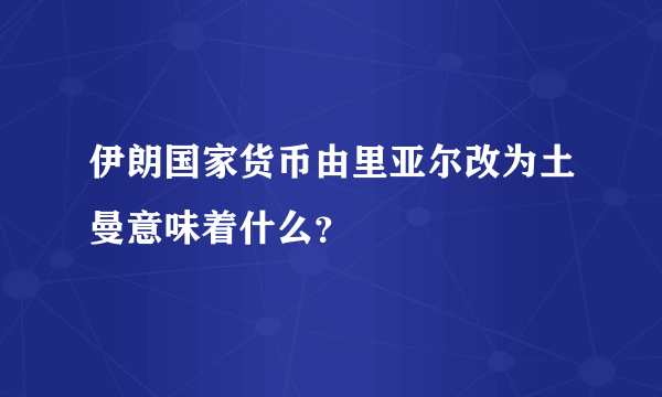 伊朗国家货币由里亚尔改为土曼意味着什么？