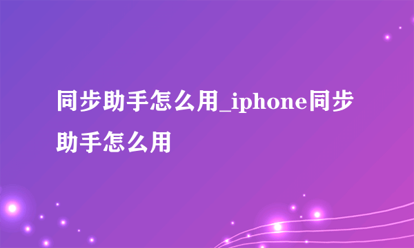 同步助手怎么用_iphone同步助手怎么用