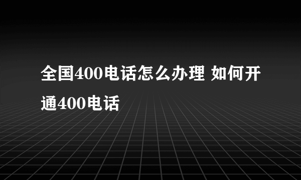 全国400电话怎么办理 如何开通400电话