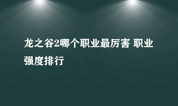 龙之谷2哪个职业最厉害 职业强度排行