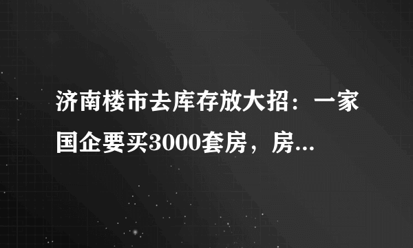 济南楼市去库存放大招：一家国企要买3000套房，房子的主要用途是什么