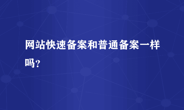 网站快速备案和普通备案一样吗？