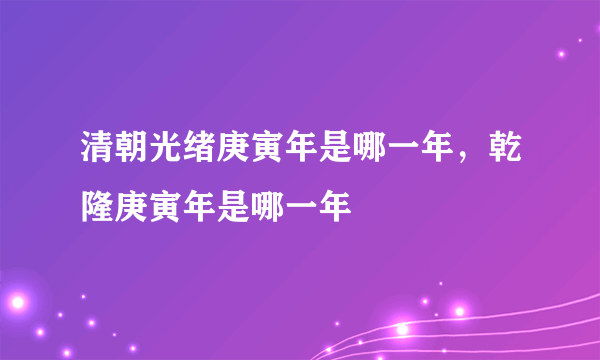 清朝光绪庚寅年是哪一年，乾隆庚寅年是哪一年