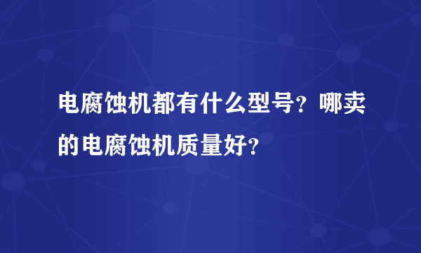 电腐蚀机都有什么型号？哪卖的电腐蚀机质量好？