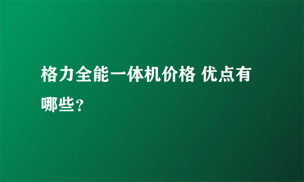 格力全能一体机价格 优点有哪些？