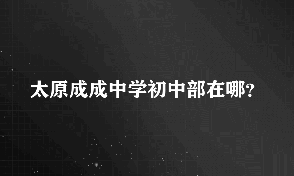 太原成成中学初中部在哪？