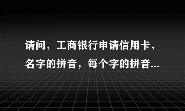 请问，工商银行申请信用卡，名字的拼音，每个字的拼音之间请用空隔开，并全部使用大写字母。怎么写，举个