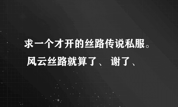 求一个才开的丝路传说私服。 风云丝路就算了、 谢了、