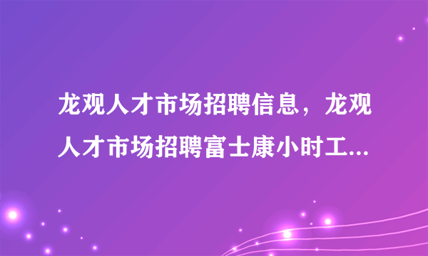 龙观人才市场招聘信息，龙观人才市场招聘富士康小时工每小时27元是真的吗