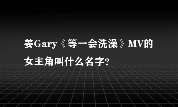 姜Gary《等一会洗澡》MV的女主角叫什么名字？