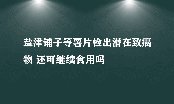 盐津铺子等薯片检出潜在致癌物 还可继续食用吗