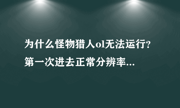 为什么怪物猎人ol无法运行？ 第一次进去正常分辨率秒退 显示已停止响应